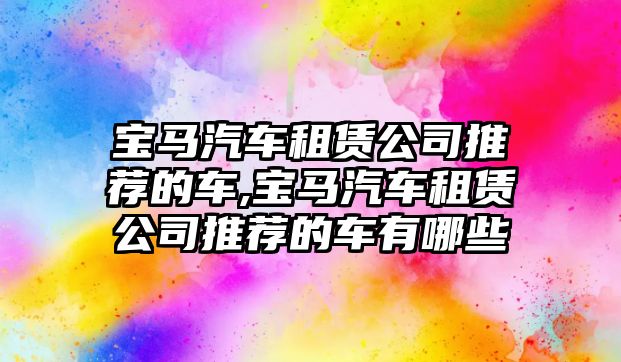 寶馬汽車租賃公司推薦的車,寶馬汽車租賃公司推薦的車有哪些