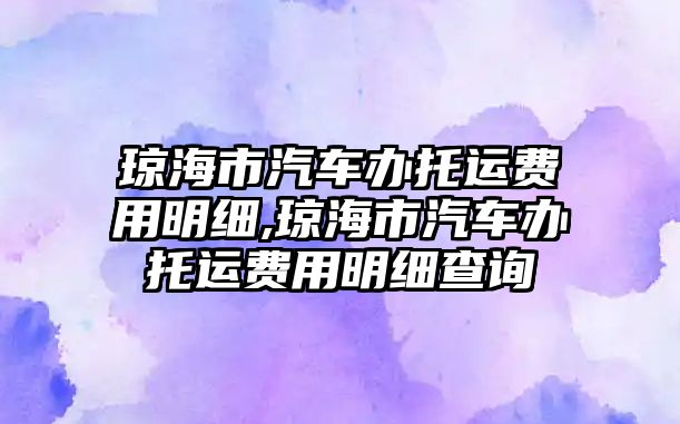 瓊海市汽車辦托運費用明細,瓊海市汽車辦托運費用明細查詢