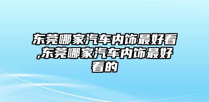 東莞哪家汽車內飾最好看,東莞哪家汽車內飾最好看的