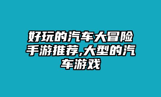 好玩的汽車大冒險(xiǎn)手游推薦,大型的汽車游戲