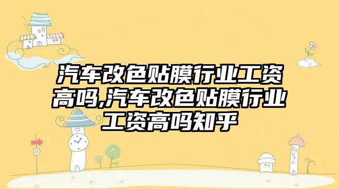 汽車改色貼膜行業工資高嗎,汽車改色貼膜行業工資高嗎知乎