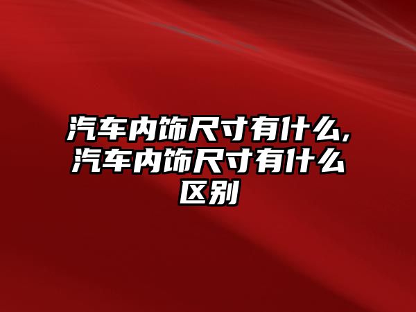 汽車內飾尺寸有什么,汽車內飾尺寸有什么區別