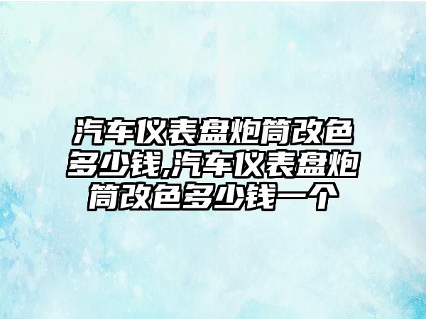 汽車儀表盤炮筒改色多少錢,汽車儀表盤炮筒改色多少錢一個