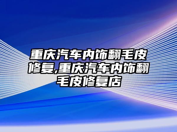 重慶汽車內(nèi)飾翻毛皮修復(fù),重慶汽車內(nèi)飾翻毛皮修復(fù)店