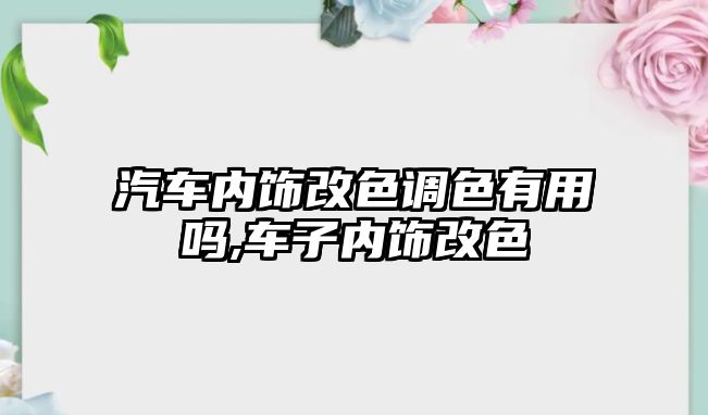 汽車內飾改色調色有用嗎,車子內飾改色