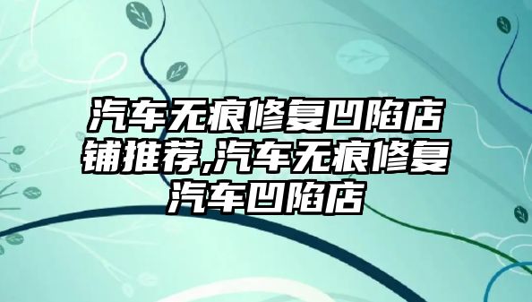 汽車無痕修復(fù)凹陷店鋪推薦,汽車無痕修復(fù)汽車凹陷店