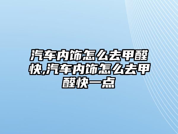 汽車內飾怎么去甲醛快,汽車內飾怎么去甲醛快一點