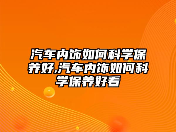 汽車內飾如何科學保養好,汽車內飾如何科學保養好看