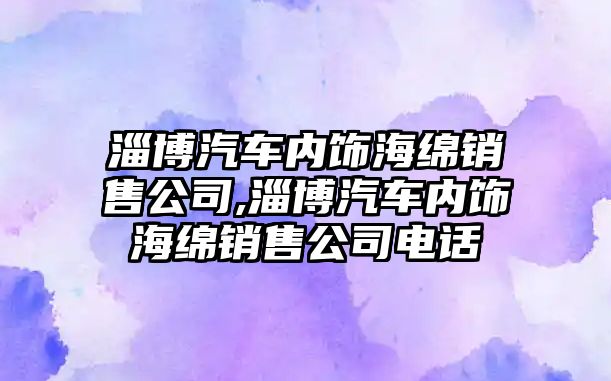 淄博汽車內飾海綿銷售公司,淄博汽車內飾海綿銷售公司電話