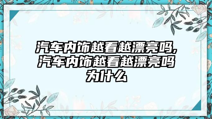 汽車內飾越看越漂亮嗎,汽車內飾越看越漂亮嗎為什么