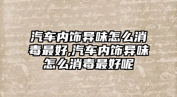 汽車內飾異味怎么消毒最好,汽車內飾異味怎么消毒最好呢