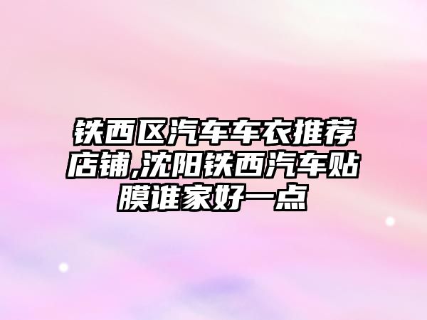 鐵西區汽車車衣推薦店鋪,沈陽鐵西汽車貼膜誰家好一點