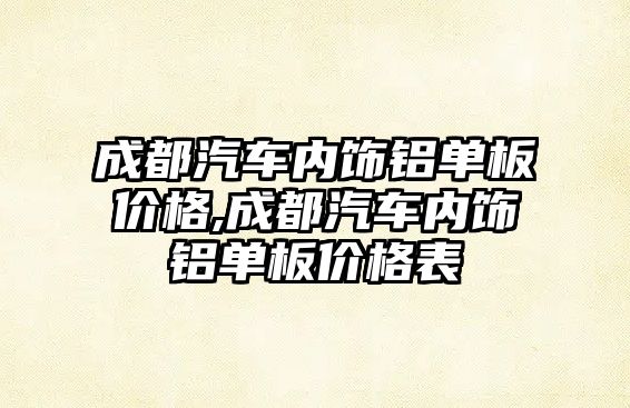 成都汽車內飾鋁單板價格,成都汽車內飾鋁單板價格表