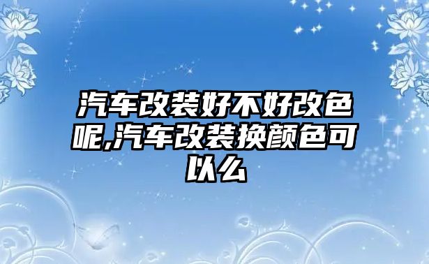 汽車改裝好不好改色呢,汽車改裝換顏色可以么