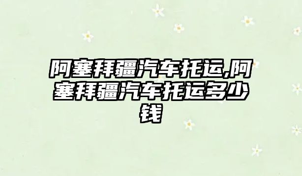 阿塞拜疆汽車托運,阿塞拜疆汽車托運多少錢