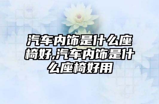 汽車內飾是什么座椅好,汽車內飾是什么座椅好用