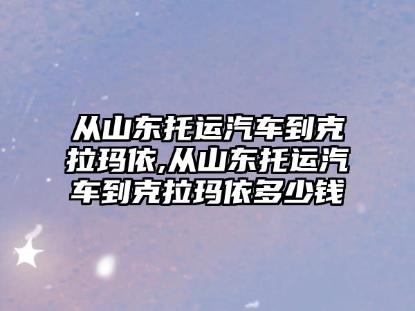 從山東托運汽車到克拉瑪依,從山東托運汽車到克拉瑪依多少錢