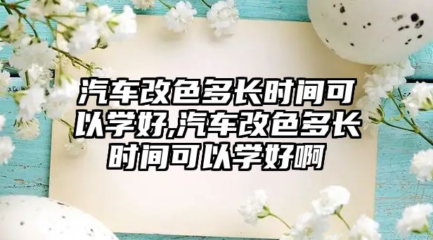 汽車改色多長時間可以學好,汽車改色多長時間可以學好啊