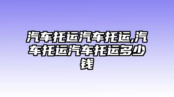 汽車托運汽車托運,汽車托運汽車托運多少錢