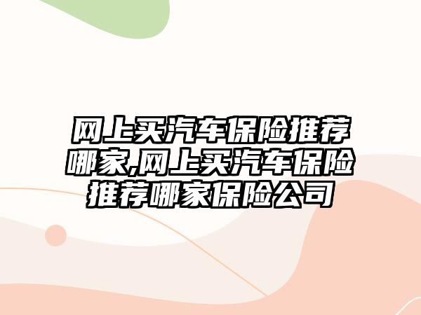 網上買汽車保險推薦哪家,網上買汽車保險推薦哪家保險公司