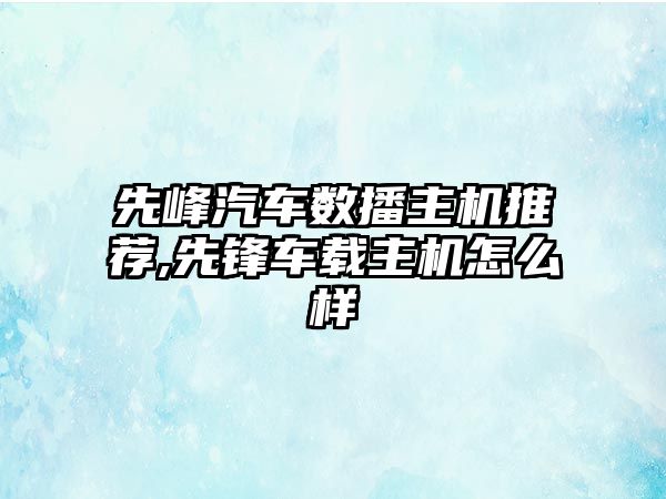 先峰汽車數播主機推薦,先鋒車載主機怎么樣