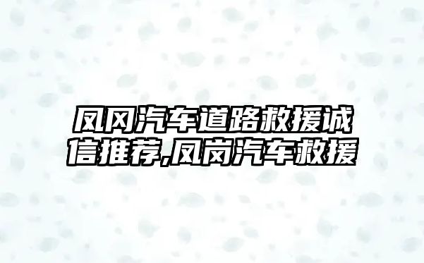 鳳岡汽車道路救援誠信推薦,鳳崗汽車救援