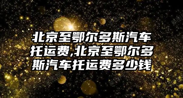 北京至鄂爾多斯汽車托運費,北京至鄂爾多斯汽車托運費多少錢