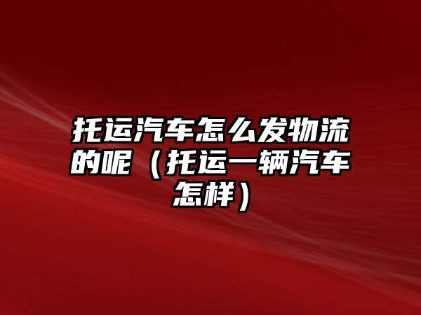 托運汽車怎么發物流的呢（托運一輛汽車怎樣）