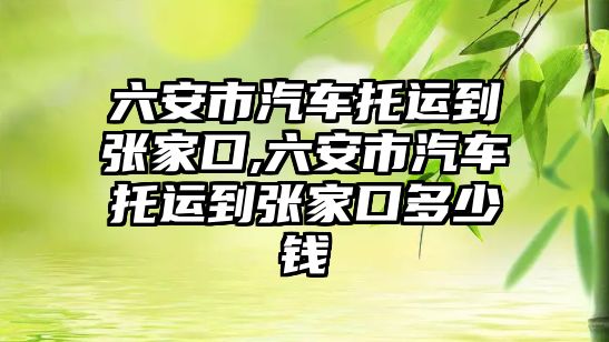 六安市汽車托運到張家口,六安市汽車托運到張家口多少錢