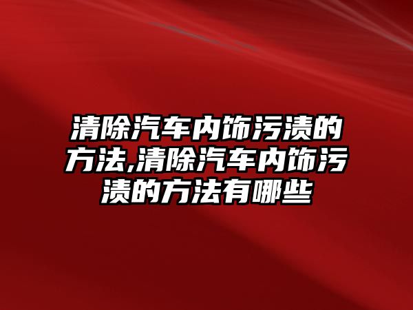 清除汽車內飾污漬的方法,清除汽車內飾污漬的方法有哪些