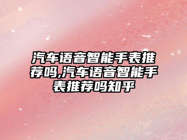 汽車語音智能手表推薦嗎,汽車語音智能手表推薦嗎知乎