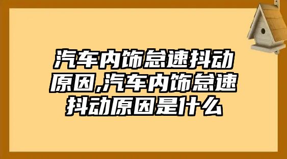 汽車內飾怠速抖動原因,汽車內飾怠速抖動原因是什么