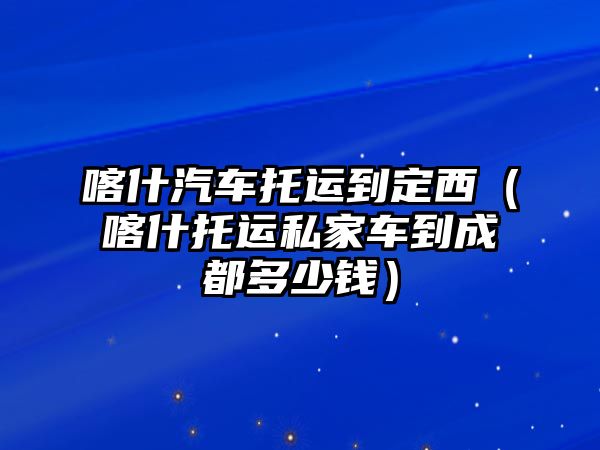 喀什汽車托運(yùn)到定西（喀什托運(yùn)私家車到成都多少錢）