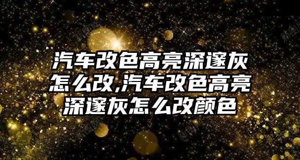 汽車改色高亮深邃灰怎么改,汽車改色高亮深邃灰怎么改顏色