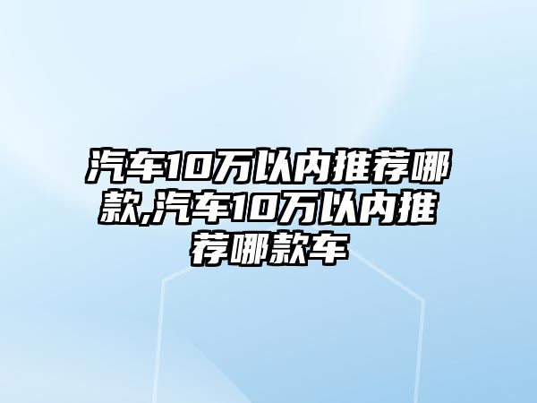 汽車10萬以內推薦哪款,汽車10萬以內推薦哪款車