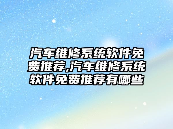 汽車維修系統軟件免費推薦,汽車維修系統軟件免費推薦有哪些