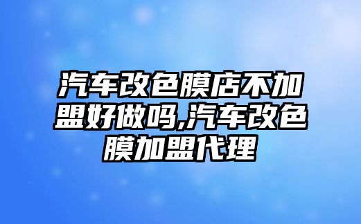 汽車改色膜店不加盟好做嗎,汽車改色膜加盟代理