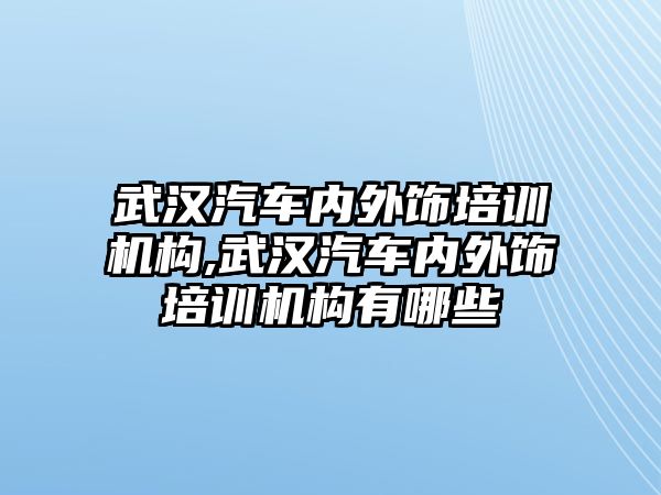 武漢汽車內外飾培訓機構,武漢汽車內外飾培訓機構有哪些