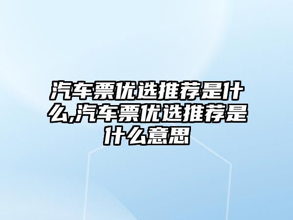 汽車票優選推薦是什么,汽車票優選推薦是什么意思