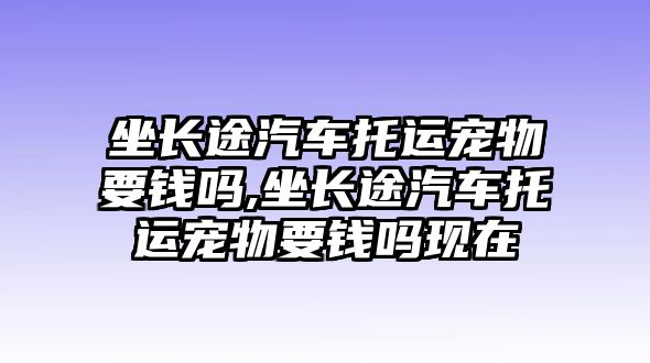 坐長途汽車托運寵物要錢嗎,坐長途汽車托運寵物要錢嗎現在