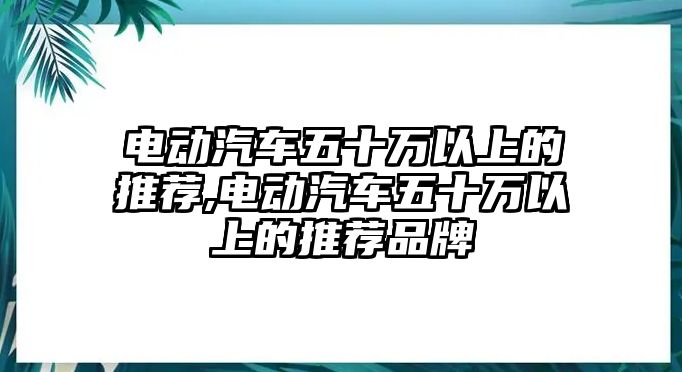 電動汽車五十萬以上的推薦,電動汽車五十萬以上的推薦品牌