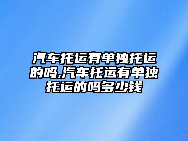 汽車托運有單獨托運的嗎,汽車托運有單獨托運的嗎多少錢