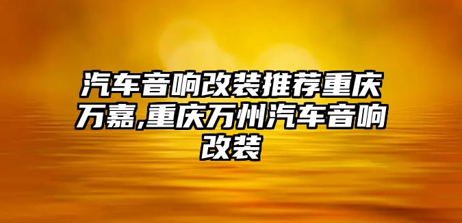 汽車音響改裝推薦重慶萬(wàn)嘉,重慶萬(wàn)州汽車音響改裝