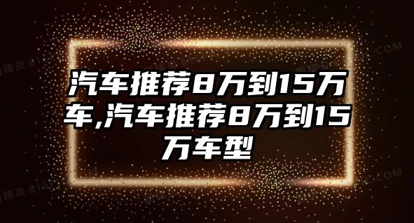 汽車推薦8萬到15萬車,汽車推薦8萬到15萬車型