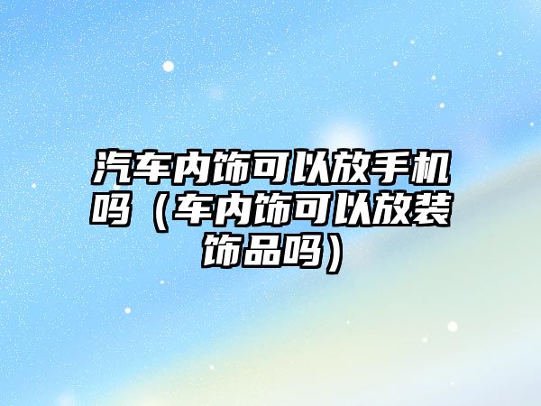 汽車內飾可以放手機嗎（車內飾可以放裝飾品嗎）