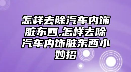 怎樣去除汽車內(nèi)飾臟東西,怎樣去除汽車內(nèi)飾臟東西小妙招