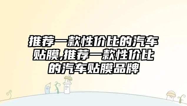 推薦一款性價比的汽車貼膜,推薦一款性價比的汽車貼膜品牌