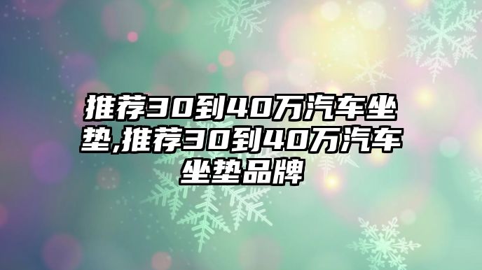 推薦30到40萬汽車坐墊,推薦30到40萬汽車坐墊品牌