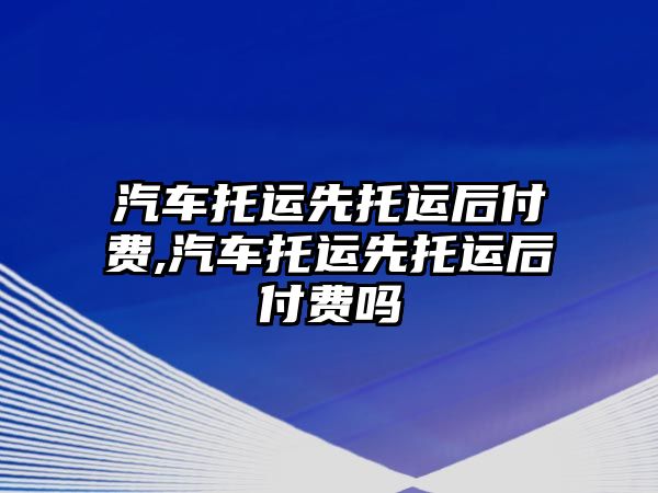 汽車托運先托運后付費,汽車托運先托運后付費嗎