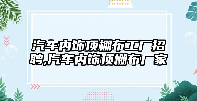 汽車內飾頂棚布工廠招聘,汽車內飾頂棚布廠家